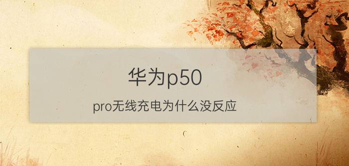 华为p50 pro无线充电为什么没反应 华为p50 pro没有充电器怎么充电？